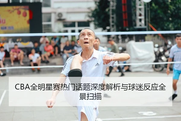 CBA全明星赛热门话题深度解析与球迷反应全景扫描